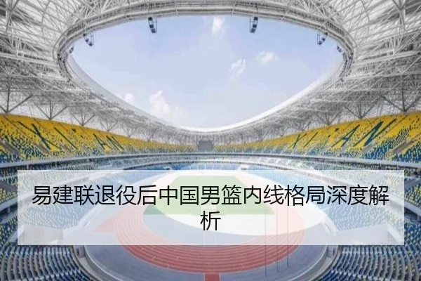 易建联退役后中国男篮内线格局深度解析